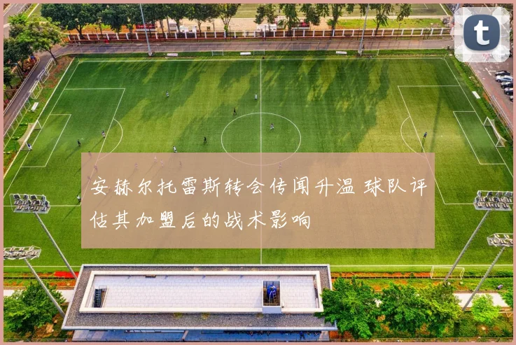 安赫尔托雷斯转会传闻升温 球队评估其加盟后的战术影响