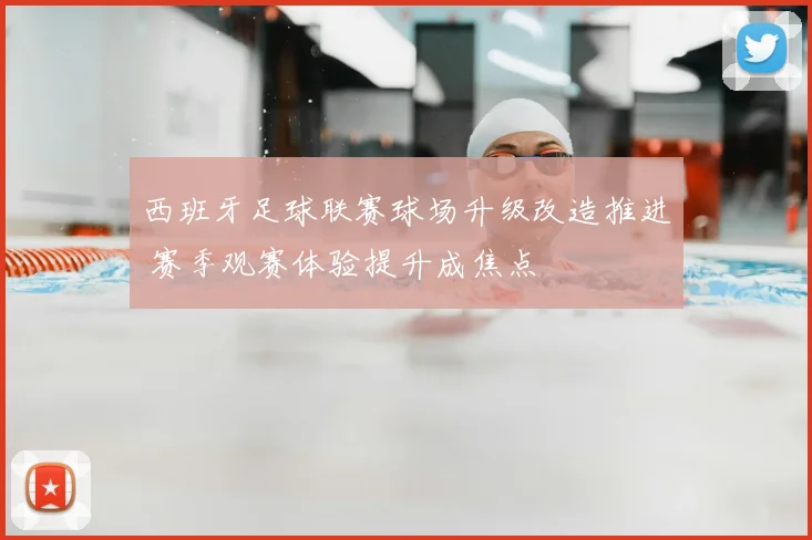 西班牙足球联赛球场升级改造推进 赛季观赛体验提升成焦点