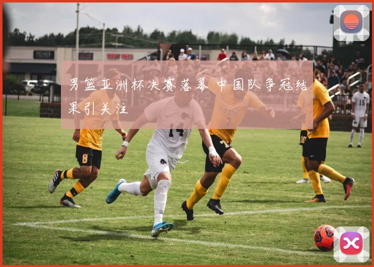 男篮亚洲杯决赛落幕 中国队争冠结果引关注