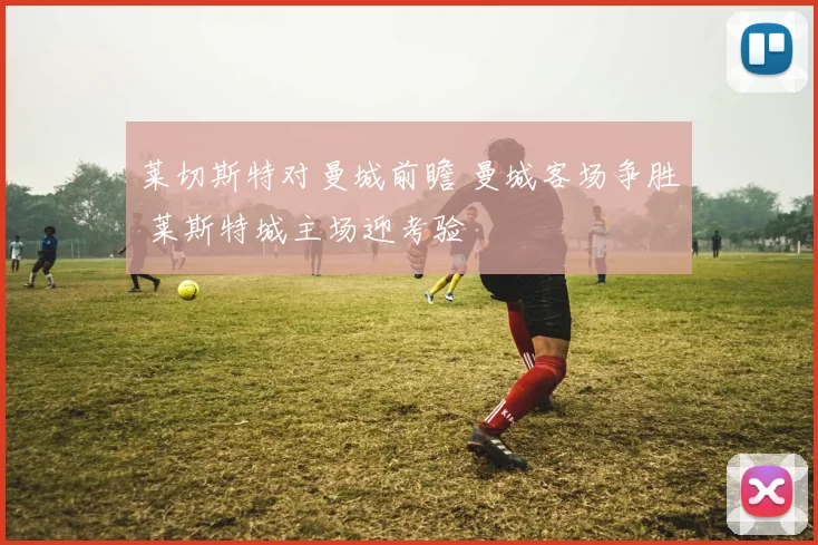 莱切斯特对曼城前瞻 曼城客场争胜 莱斯特城主场迎考验