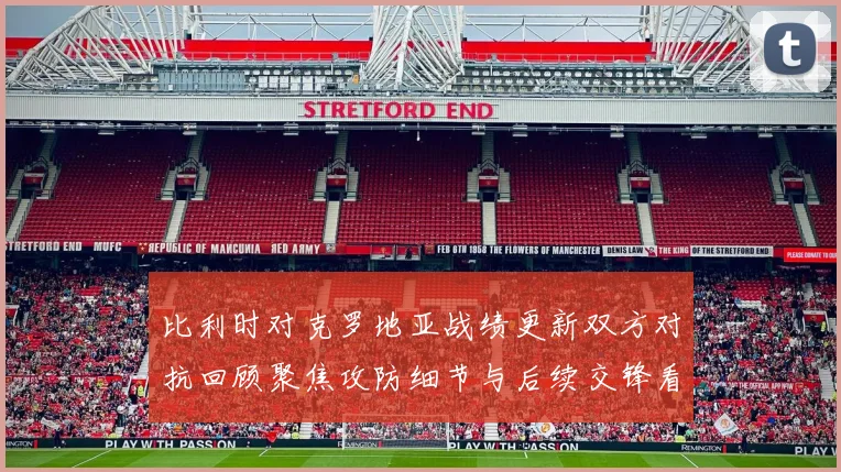 比利时对克罗地亚战绩更新双方对抗回顾聚焦攻防细节与后续交锋看点