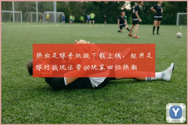 热血足球手机版下载上线,经典足球对战玩法带动玩家回归热潮