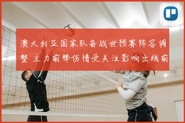 澳大利亚国家队备战世预赛阵容调整 主力前锋伤情受关注影响出线前景