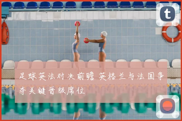 足球英法对决前瞻 英格兰与法国争夺关键晋级席位