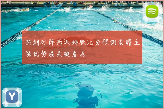 热刺对阵西汉姆联比分预测前瞻主场优势成关键看点