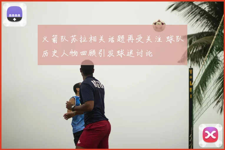 火箭队苏拉相关话题再受关注 球队历史人物回顾引发球迷讨论