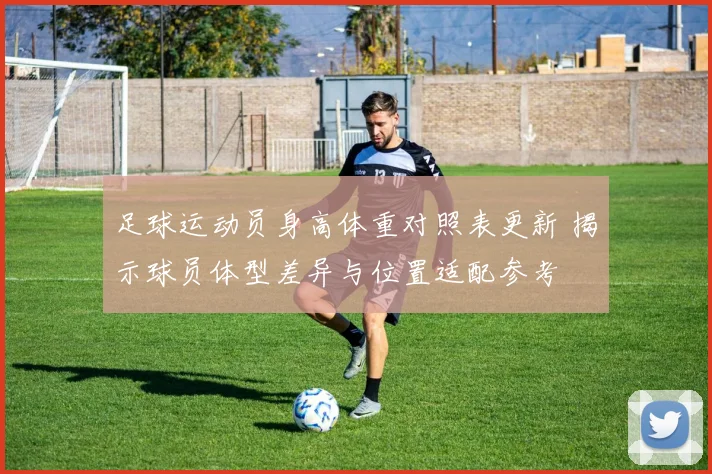 足球运动员身高体重对照表更新 揭示球员体型差异与位置适配参考