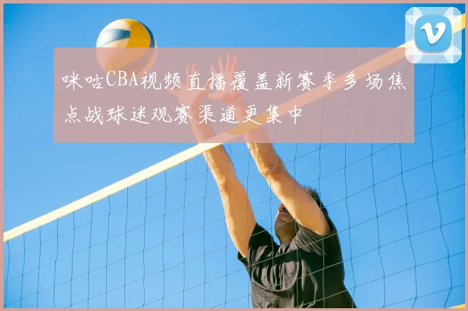 咪咕CBA视频直播覆盖新赛季多场焦点战球迷观赛渠道更集中