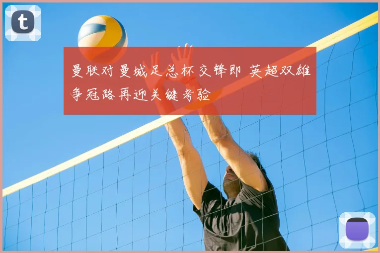 曼联对曼城足总杯交锋即 英超双雄争冠路再迎关键考验
