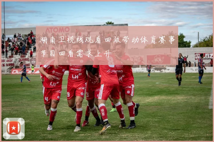 湖南卫视线观看回放带动体育赛事节目回看需求上升