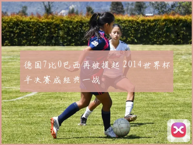 德国7比0巴西再被提起 2014世界杯半决赛成经典一战