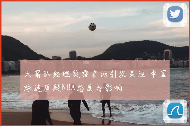 火箭队经理莫雷言论引发关注 中国球迷质疑NBA态度与影响