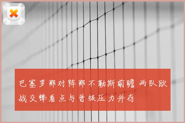 巴塞罗那对阵那不勒斯前瞻 两队欧战交锋看点与晋级压力并存