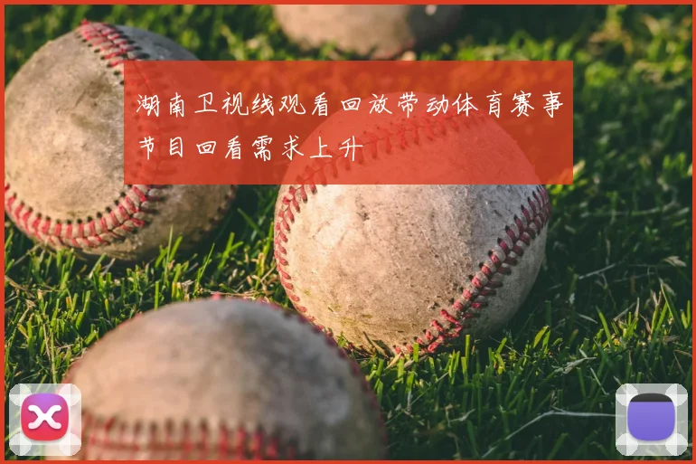 湖南卫视线观看回放带动体育赛事节目回看需求上升