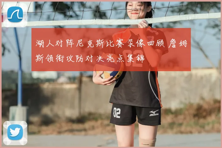 湖人对阵尼克斯比赛录像回顾 詹姆斯领衔攻防对决亮点集锦