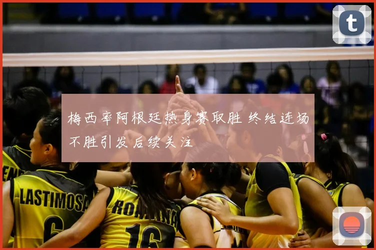 梅西率阿根廷热身赛取胜 终结连场不胜引发后续关注