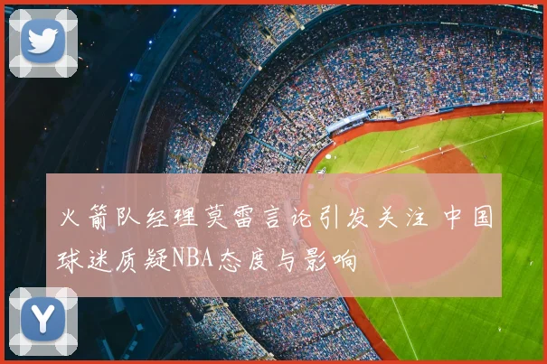 火箭队经理莫雷言论引发关注 中国球迷质疑NBA态度与影响