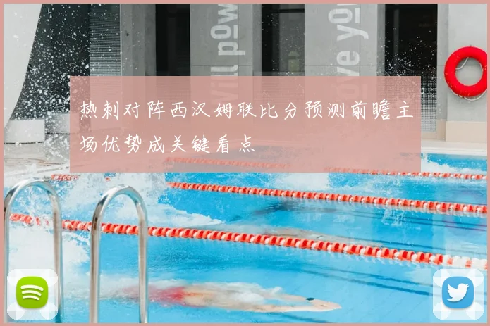 热刺对阵西汉姆联比分预测前瞻主场优势成关键看点