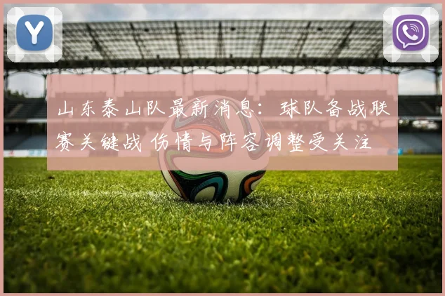 山东泰山队最新消息：球队备战联赛关键战 伤情与阵容调整受关注