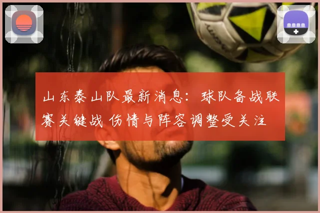 山东泰山队最新消息：球队备战联赛关键战 伤情与阵容调整受关注