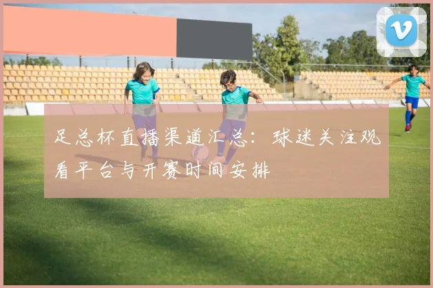 足总杯直播渠道汇总：球迷关注观看平台与开赛时间安排