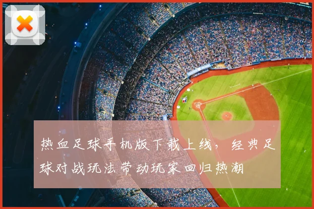 热血足球手机版下载上线,经典足球对战玩法带动玩家回归热潮