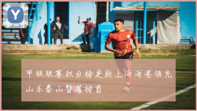 甲级联赛积分榜更新上海海港领先山东泰山暂居榜首