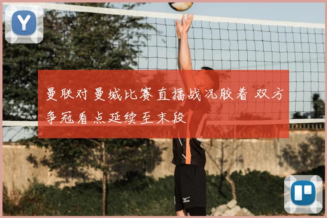 曼联对曼城比赛直播战况胶着 双方争冠看点延续至末段