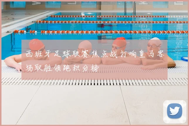 西班牙足球联赛焦点战打响皇马客场取胜领跑积分榜