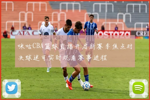 咪咕CBA篮球直播开启新赛季焦点对决球迷可实时观看赛事进程