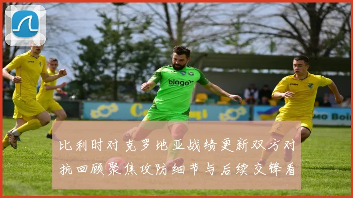 比利时对克罗地亚战绩更新双方对抗回顾聚焦攻防细节与后续交锋看点