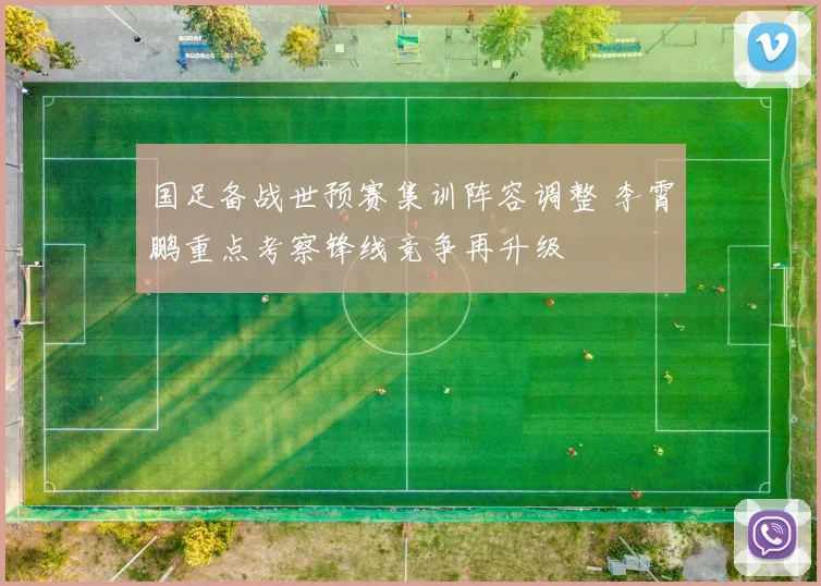 国足备战世预赛集训阵容调整 李霄鹏重点考察锋线竞争再升级