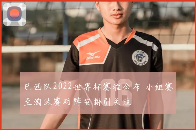 巴西队2022世界杯赛程公布 小组赛至淘汰赛对阵安排引关注